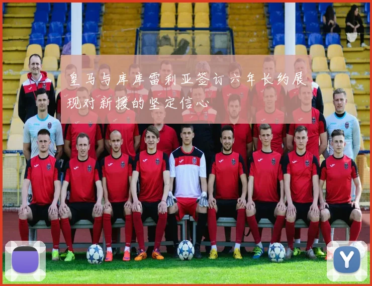 皇马与库库雷利亚签订六年长约展现对新援的坚定信心