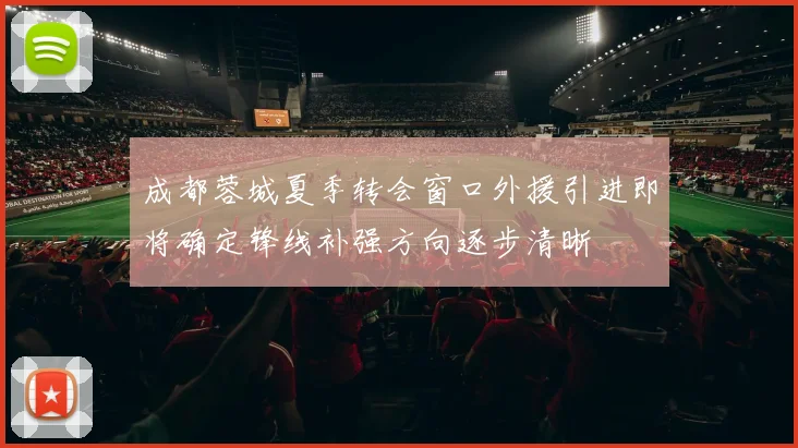成都蓉城夏季转会窗口外援引进即将确定锋线补强方向逐步清晰