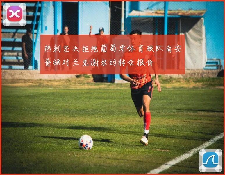 热刺坚决拒绝葡萄牙体育狼队南安普顿对兰克谢尔的转会报价