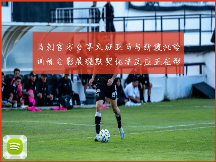 马刺官方分享文班亚马与新援托哈训练合影展现默契化学反应正在形成