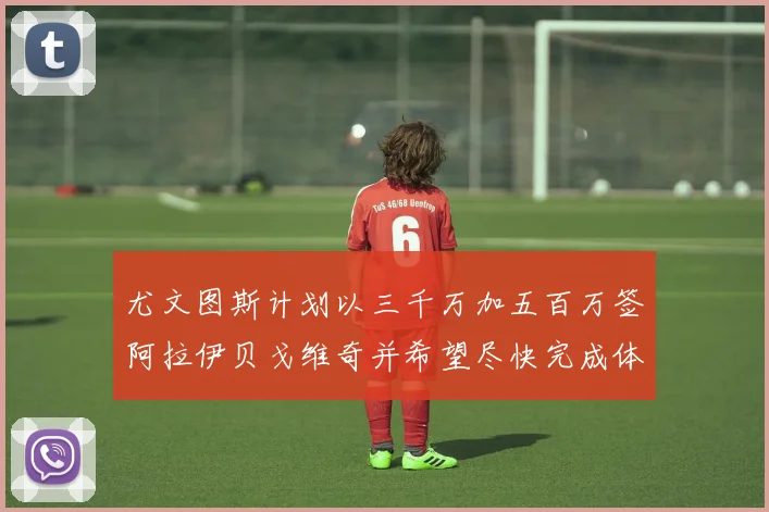 尤文图斯计划以三千万加五百万签阿拉伊贝戈维奇并希望尽快完成体检