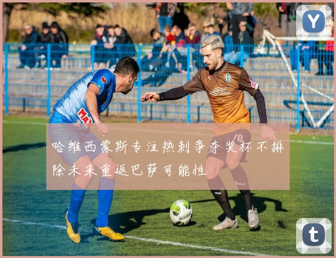 哈维西蒙斯专注热刺争夺奖杯不排除未来重返巴萨可能性