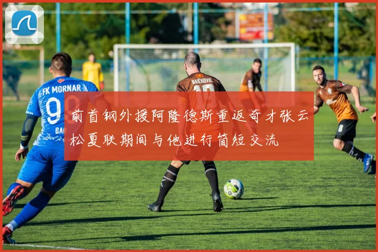 前首钢外援阿隆德斯重返奇才张云松夏联期间与他进行简短交流