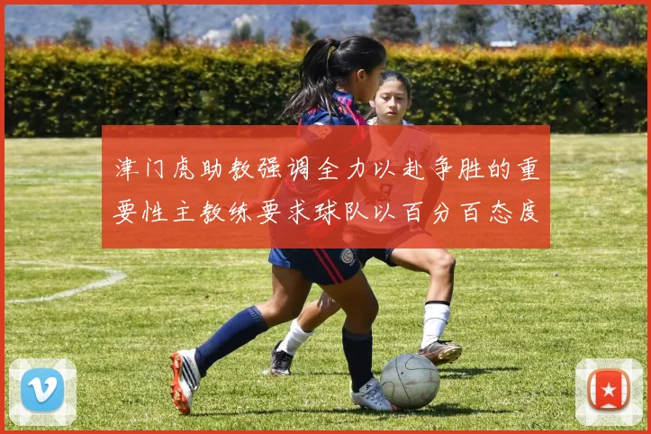 津门虎助教强调全力以赴争胜的重要性主教练要求球队以百分百态度迎战