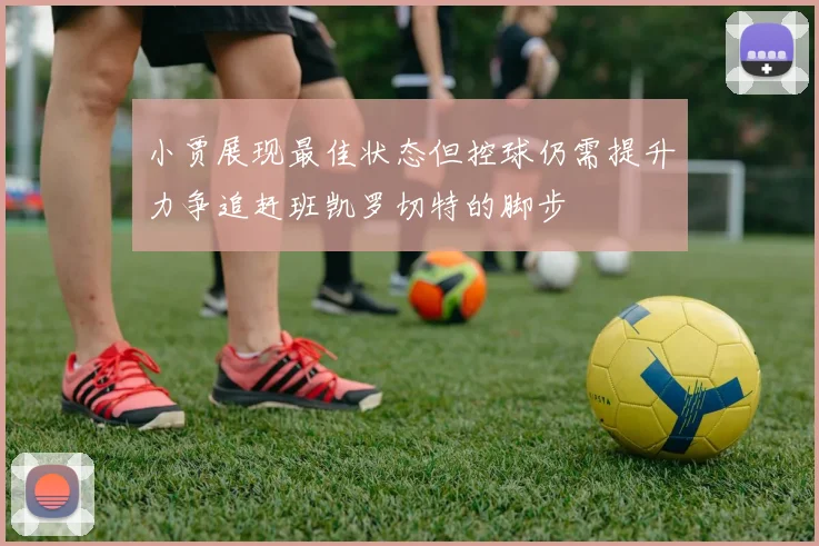 小贾展现最佳状态但控球仍需提升力争追赶班凯罗切特的脚步