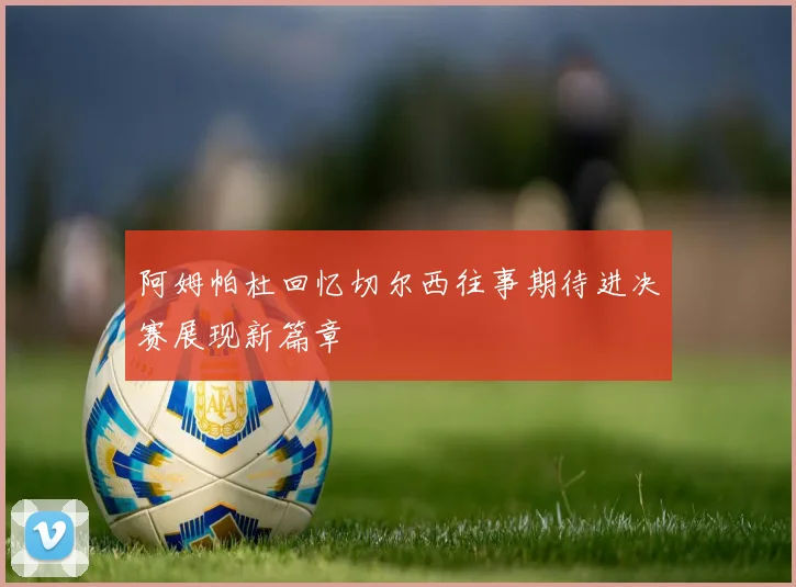 阿姆帕杜回忆切尔西往事期待进决赛展现新篇章