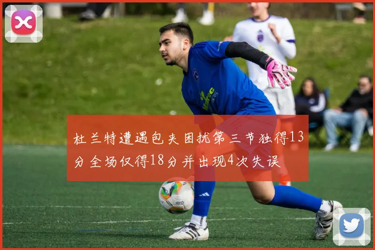 杜兰特遭遇包夹困扰第三节独得13分全场仅得18分并出现4次失误