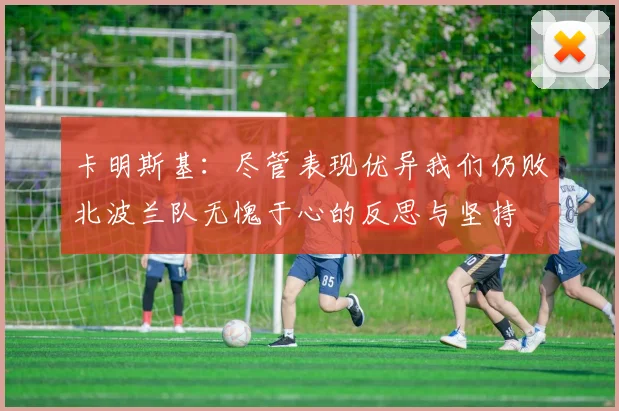 卡明斯基：尽管表现优异我们仍败北波兰队无愧于心的反思与坚持