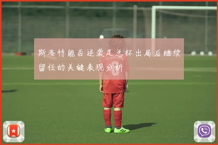 斯洛特能否逆袭足总杯出局后继续留任的关键表现分析
