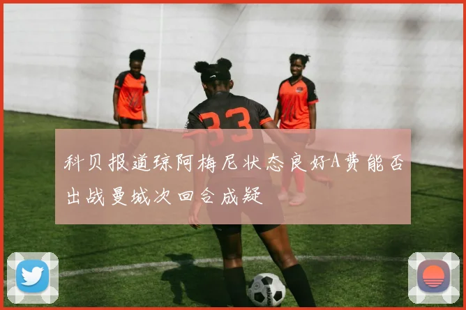 科贝报道琼阿梅尼状态良好A费能否出战曼城次回合成疑