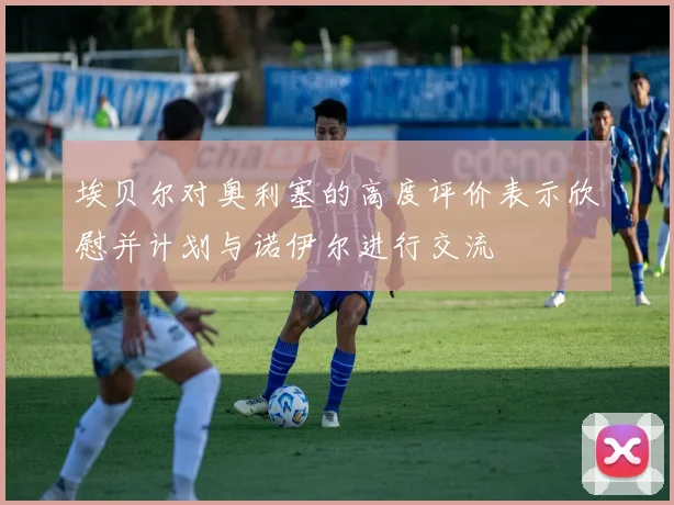 埃贝尔对奥利塞的高度评价表示欣慰并计划与诺伊尔进行交流