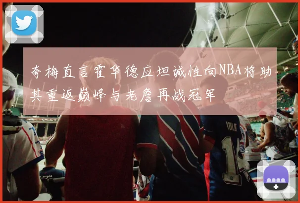 夸梅直言霍华德应坦诚性向NBA将助其重返巅峰与老詹再战冠军
