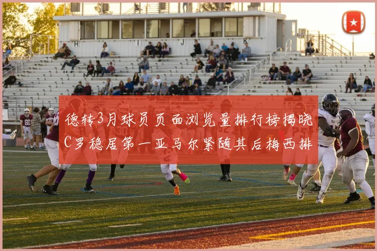 德转3月球员页面浏览量排行榜揭晓C罗稳居第一亚马尔紧随其后梅西排名第四
