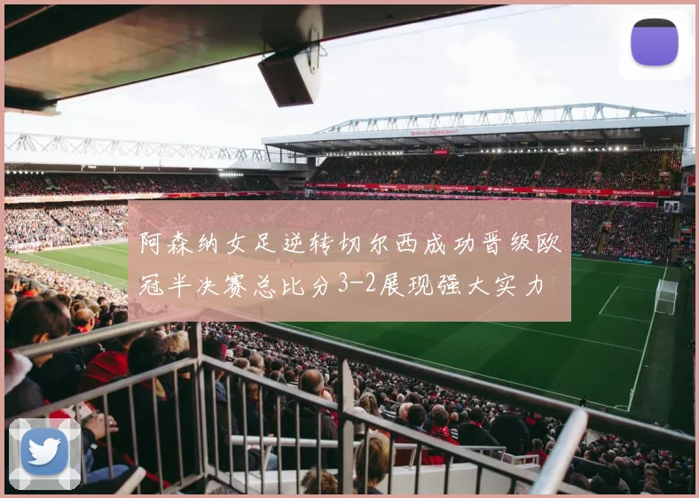阿森纳女足逆转切尔西成功晋级欧冠半决赛总比分3-2展现强大实力