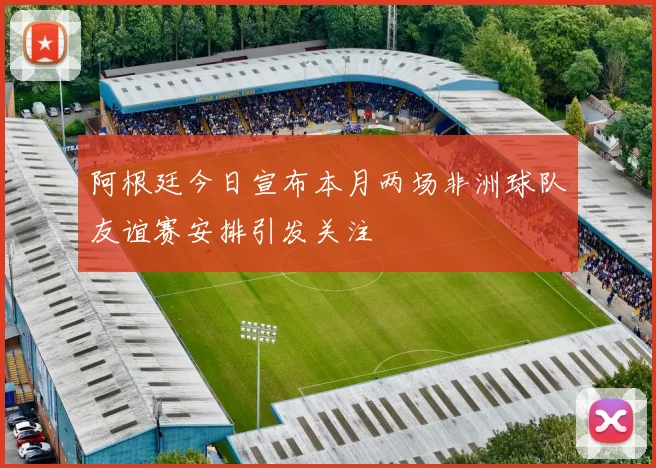 阿根廷今日宣布本月两场非洲球队友谊赛安排引发关注