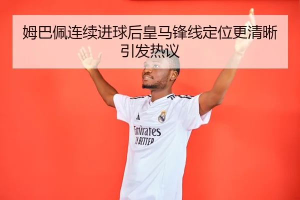 姆巴佩连续进球后皇马锋线定位更清晰引发热议